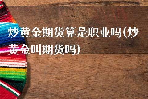 炒黄金期货算是职业吗(炒黄金叫期货吗)_https://gj1.wpmee.com_国际期货_第1张