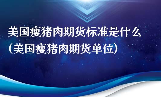 美国瘦猪肉期货标准是什么(美国瘦猪肉期货单位)_https://gj1.wpmee.com_国际期货_第1张