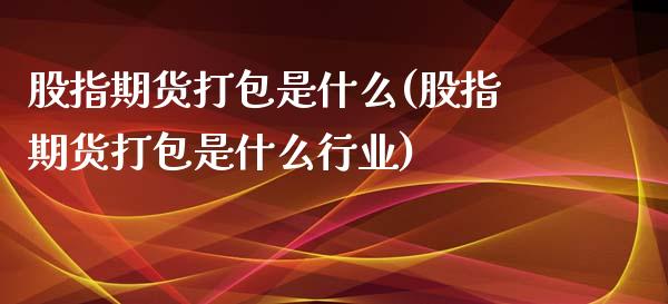 股指期货打包是什么(股指期货打包是什么行业)_https://gj1.wpmee.com_国际期货_第1张