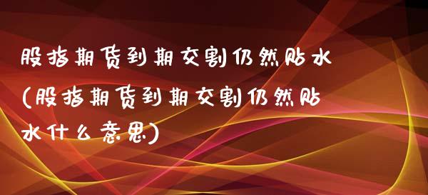 股指期货到期交割仍然贴水(股指期货到期交割仍然贴水什么意思)_https://gj1.wpmee.com_国际期货_第1张