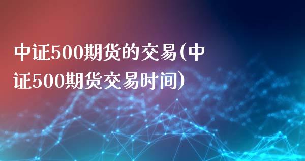 中证500期货的交易(中证500期货交易时间)_https://gj1.wpmee.com_国际期货_第1张