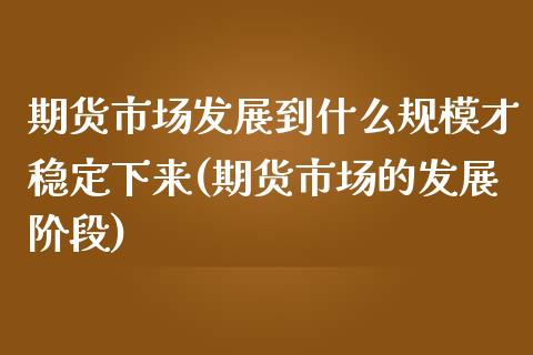 期货市场发展到什么规模才稳定下来(期货市场的发展阶段)_https://gj1.wpmee.com_国际期货_第1张