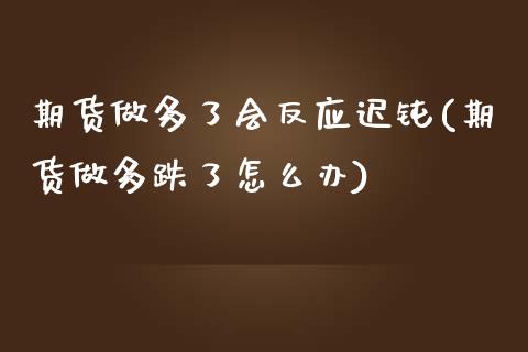 期货做多了会反应迟钝(期货做多跌了怎么办)_https://gj1.wpmee.com_国际期货_第1张