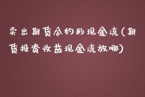 卖出期货合约的现金流(期货投资收益现金流放哪)_https://gj1.wpmee.com_国际期货_第1张