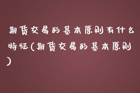 期货交易的基本原则有什么特征(期货交易的基本原则)_https://gj1.wpmee.com_国际期货行情_第1张
