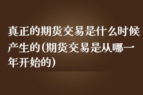 真正的期货交易是什么时候产生的(期货交易是从哪一年开始的)_https://gj1.wpmee.com_国际期货_第1张