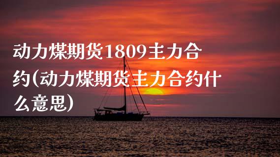 动力煤期货1809主力合约(动力煤期货主力合约什么意思)_https://gj1.wpmee.com_国际期货_第1张