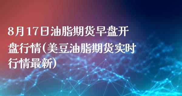 8月17日油脂期货早盘开盘行情(美豆油脂期货实时行情最新)_https://gj1.wpmee.com_国际期货_第1张