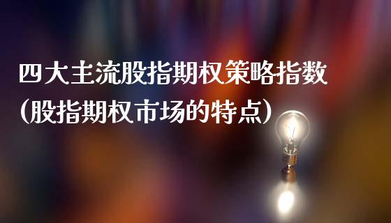 四大主流股指期权策略指数(股指期权市场的特点)_https://gj1.wpmee.com_国际期货_第1张