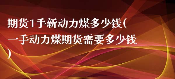 期货1手新动力煤多少钱(一手动力煤期货需要多少钱)_https://gj1.wpmee.com_国际期货_第1张