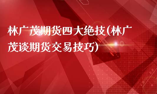 林广茂期货四大绝技(林广茂谈期货交易技巧)_https://gj1.wpmee.com_国际期货_第1张