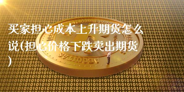 买家担心成本上升期货怎么说(担心价格下跌卖出期货)_https://gj1.wpmee.com_国际期货_第1张