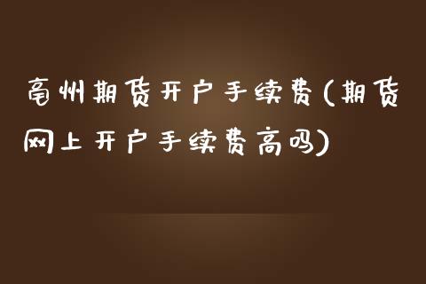 亳州期货开户手续费(期货网上开户手续费高吗)_https://gj1.wpmee.com_国际期货_第1张