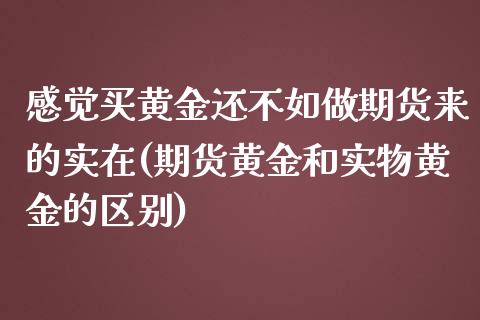 感觉买黄金还不如做期货来的实在(期货黄金和实物黄金的区别)_https://gj1.wpmee.com_国际期货_第1张