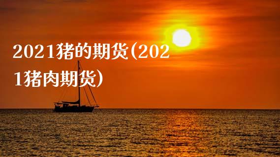 2021猪的期货(2021猪肉期货)_https://gj1.wpmee.com_国际期货_第1张