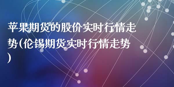 苹果期货的股价实时行情走势(伦锡期货实时行情走势)_https://gj1.wpmee.com_国际期货_第1张