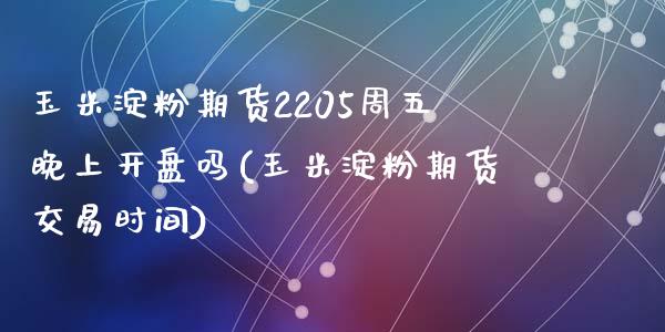 玉米淀粉期货2205周五晚上开盘吗(玉米淀粉期货交易时间)_https://gj1.wpmee.com_国际期货_第1张