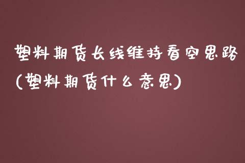 塑料期货长线维持看空思路(塑料期货什么意思)_https://gj1.wpmee.com_国际期货_第1张