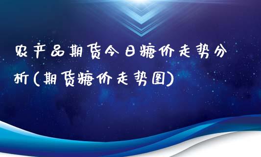 农产品期货今日糖价走势分析(期货糖价走势图)_https://gj1.wpmee.com_国际期货_第1张