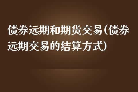 债券远期和期货交易(债券远期交易的结算方式)_https://gj1.wpmee.com_国际期货_第1张