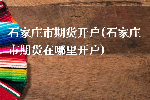 石家庄市期货开户(石家庄市期货在哪里开户)_https://gj1.wpmee.com_国际期货_第1张