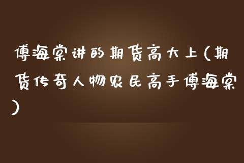 傅海棠讲的期货高大上(期货传奇人物农民高手傅海棠)_https://gj1.wpmee.com_国际期货_第1张