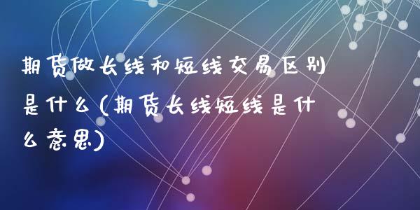 期货做长线和短线交易区别是什么(期货长线短线是什么意思)_https://gj1.wpmee.com_国际期货_第1张