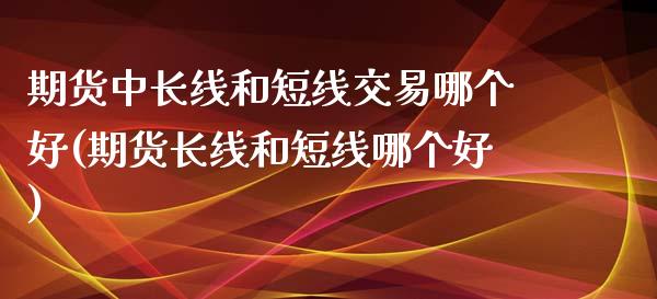 期货中长线和短线交易哪个好(期货长线和短线哪个好)_https://gj1.wpmee.com_国际期货_第1张