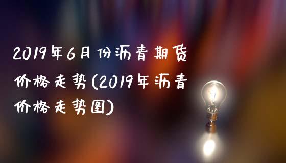 2019年6月份沥青期货价格走势(2019年沥青价格走势图)_https://gj1.wpmee.com_国际期货_第1张