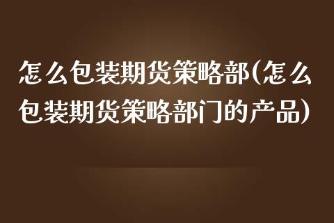 怎么包装期货策略部(怎么包装期货策略部门的产品)_https://gj1.wpmee.com_国际期货_第1张