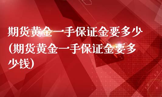 期货黄金一手保证金要多少(期货黄金一手保证金要多少钱)_https://gj1.wpmee.com_国际期货_第1张