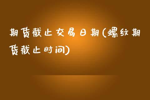 期货截止交易日期(螺纹期货截止时间)_https://gj1.wpmee.com_国际期货_第1张