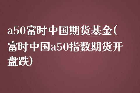 a50富时中国期货基金(富时中国a50指数期货开盘跌)_https://gj1.wpmee.com_国际期货_第1张