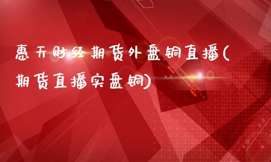 惠天财经期货外盘铜直播(期货直播实盘铜)_https://gj1.wpmee.com_国际期货知识_第1张