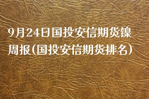 9月24日国投安信期货镍周报(国投安信期货排名)_https://gj1.wpmee.com_国际期货_第1张