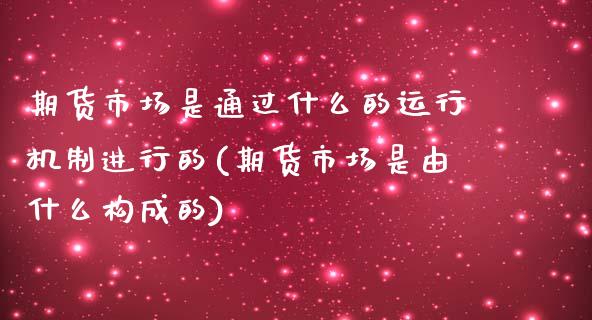 期货市场是通过什么的运行机制进行的(期货市场是由什么构成的)_https://gj1.wpmee.com_国际期货_第1张