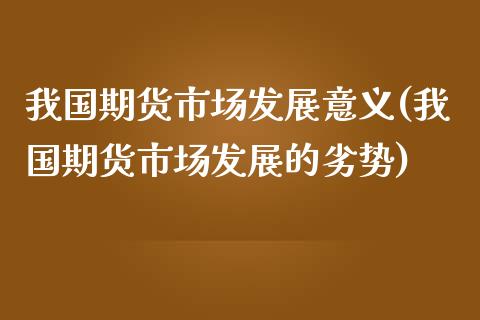 我国期货市场发展意义(我国期货市场发展的劣势)_https://gj1.wpmee.com_国际期货_第1张