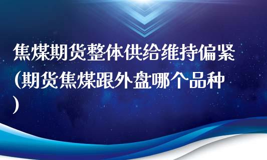 焦煤期货整体供给维持偏紧(期货焦煤跟外盘哪个品种)_https://gj1.wpmee.com_国际期货_第1张