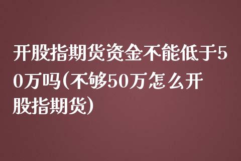 开股指期货资金不能低于50万吗(不够50万怎么开股指期货)_https://gj1.wpmee.com_国际期货_第1张