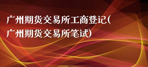 广州期货交易所工商登记(广州期货交易所笔试)_https://gj1.wpmee.com_国际期货_第1张