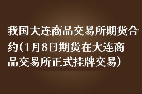 我国大连商品交易所期货合约(1月8日期货在大连商品交易所正式挂牌交易)_https://gj1.wpmee.com_国际期货_第1张