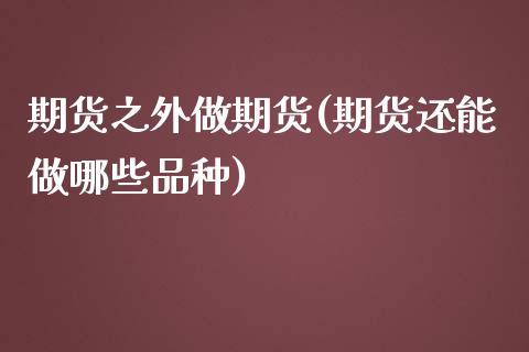 期货之外做期货(期货还能做哪些品种)_https://gj1.wpmee.com_国际期货_第1张