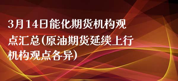 3月14日能化期货机构观点汇总(原油期货延续上行机构观点各异)_https://gj1.wpmee.com_国际期货_第1张