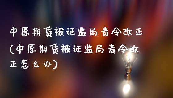 中原期货被证监局责令改正(中原期货被证监局责令改正怎么办)_https://gj1.wpmee.com_国际期货_第1张