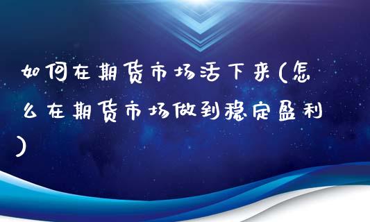 如何在期货市场活下来(怎么在期货市场做到稳定盈利)_https://gj1.wpmee.com_国际期货_第1张