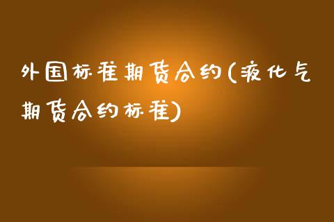 外国标准期货合约(液化气期货合约标准)_https://gj1.wpmee.com_国际期货_第1张