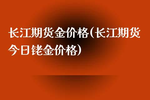 长江期货金价格(长江期货今日铑金价格)_https://gj1.wpmee.com_国际期货_第1张