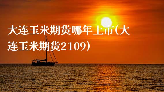 大连玉米期货哪年上市(大连玉米期货2109)_https://gj1.wpmee.com_国际期货_第1张