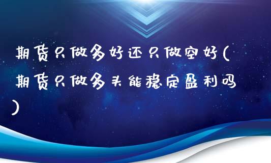 期货只做多好还只做空好(期货只做多头能稳定盈利吗)_https://gj1.wpmee.com_国际期货_第1张