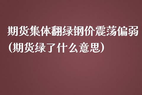 期货集体翻绿钢价震荡偏弱(期货绿了什么意思)_https://gj1.wpmee.com_国际期货_第1张